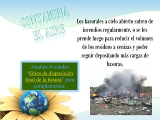 Los basurales a cielo abierto sufren de
incendios regularmente, o se les
prende fuego para reducir el volumen
de los residuos a cenizas y poder
seguir depositando más cargas de
basuras.Analiza el cuadro
“Sitios de disposición
final de la basura” para
complementar.
 