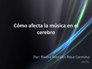 Cómo afecta la música en el
cerebro
Por: Rivera Morales Rosa Carmina
DHTIC
 