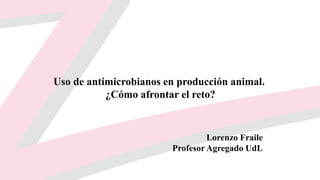 Uso de antimicrobianos en producción animal.
¿Cómo afrontar el reto?
Lorenzo Fraile
Profesor Agregado UdL
 