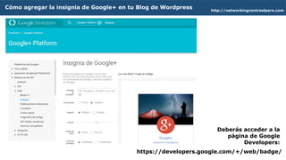Cómo agregar la insignia de Google+ en tu Blog de Wordpress http://networkingcontraelparo.com
https://developers.google.com/+/web/badge/
Deberás acceder a la
página de Google
Developers:
 
