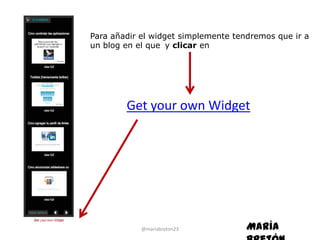 Para añadir el widget simplemente tendremos que ir a
un blog en el que y clicar en




        Get your own Widget




            @mariabreton23           María
 