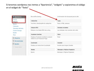 Si tenemos wordpress nos iremos a “Apariencia”, “widgets” y copiaremos el código
en el widget de “Texto”




                                   @mariabreton23                  María
 