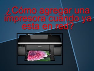 ¿Cómo agregar una
impresora cuando ya
esta en red?
 