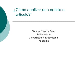 ¿Cómo analizar una noticia o    artículo? Stanley Irizarry Pérez Bibliotecario Universidad Metropolitana  Aguadilla 