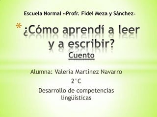 Escuela Normal «Profr. Fidel Meza y Sánchez»


*

      Alumna: Valeria Martínez Navarro
                      2°C
         Desarrollo de competencias
                 lingüísticas
 
