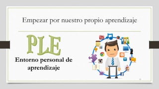 Empezar por nuestro propio aprendizaje
13
Entorno personal de
aprendizaje
 