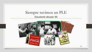 Siempre tuvimos un PLE
Estudiante década ‘60
14
 
