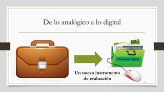De lo analógico a lo digital
18
Portafolio digital
Un nuevo instrumento
de evaluación
 