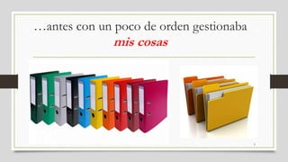 …antes con un poco de orden gestionaba
mis cosas
9
 