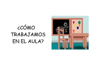 ¿CÓMO TRABAJAMOS EN EL AULA? 