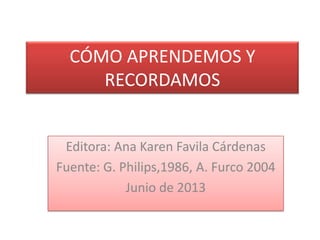 CÓMO APRENDEMOS Y
RECORDAMOS
Editora: Ana Karen Favila Cárdenas
Fuente: G. Philips,1986, A. Furco 2004
Junio de 2013
 
