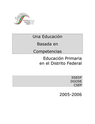Una Educación
Basada en
Competencias
Educación Primaria
en el Distrito Federal
SSEDF
DGOSE
CSEP
2005-2006
 