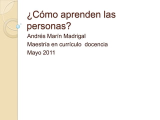 ¿Cómo aprenden las personas? Andrés Marín Madrigal Maestría en currículo  docencia Mayo 2011 