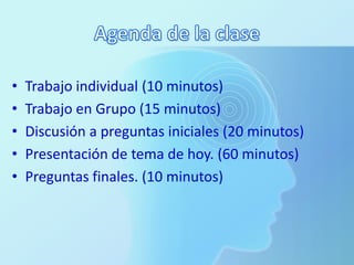 Agenda de la clase Trabajo individual (10 minutos) Trabajo en Grupo (15 minutos) Discusión a preguntas iniciales (20 minutos) Presentación de tema de hoy. (60 minutos) Preguntas finales. (10 minutos) 