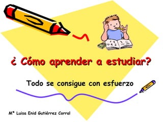 ¿ Cómo aprender a estudiar?

        Todo se consigue con esfuerzo


Mª Luisa Enid Gutiérrez Corral
 