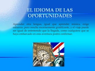 Aprender otra lengua, igual que aprender música, exige esfuerzo, pero resulta enormemente gratificante, y el viaje puede ser igual de entretenido que la llegada, como cualquiera que se haya embarcado en esta aventura podrá confirmar. 