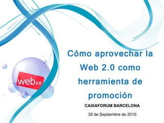CAIXAFORUM BARCELONA 30 de Septiembre de 2010   Cómo aprovechar la Web 2.0 como herramienta de promoción 