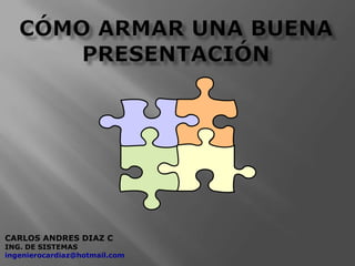 Cómo armar una buena presentación  CARLOS ANDRES DIAZ C ING. DE SISTEMAS ingenierocardiaz@hotmail.com 