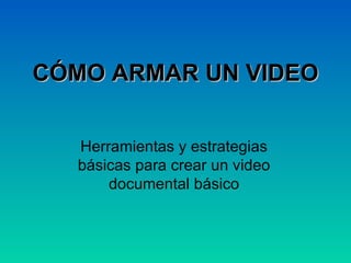 CÓMO ARMAR UN VIDEO Herramientas y estrategias básicas para crear un video documental básico 