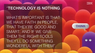 “TECHNOLOGY IS NOTHING.
WHAT’S IMPORTANT IS THAT
WE HAVE FAITH IN PEOPLE,
THAT THEY’RE GOOD AND
SMART, AND IF WE GIVE
THEM THE RIGHT TOOLS
THEY’LL DO SOMETHING
WONDERFUL WITH THEM”.
 