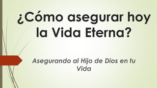 ¿Cómo asegurar hoy
la Vida Eterna?
Asegurando al Hijo de Dios en tu
Vida
 