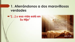 1. Aferrándonos a dos maravillosas
verdades
“[…] y esa vida está en
Su Hijo”
Juan 11:25
 