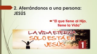 2. Aferrándonos a una persona:
JESÚS
“El que tiene al Hijo,
tiene la Vida”
 