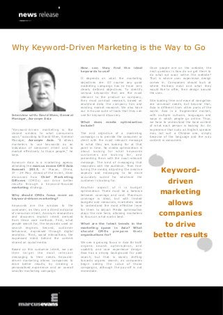 Interview with: David Shen, General
Manager, Acronym Asia
“Keyword-driven marketing is the
closest window to what consumers
want,” according to David Shen, General
Manager, Acronym Asia. “It allows
marketers to use keywords as an
indication of consumer intent and to
market effectively to those people,” he
says.
Acronym Asia is a marketing agency
attending the marcus evans CMO Asia
Summit 2013, in Macao, China,
27 - 29 May. Ahead of the event, Shen
discusses how Chief Marketing
Officers (CMOs) can drive better
results through a keyword-focused
marketing strategy.
Why should CMOs focus more on
keyword-driven marketing?
Keywords are the window to the
consumer, as they are a direct indicator
of consumer intent. Acronym researches
and discovers implicit intent derived
from three core methods. First, what
people search for, the keywords used on
search engines. Second, customer
behaviour, expressed through digital
analytics. Third, social interactions, the
expressed intent behind the content
shared on social media.
Based on this customer intent, we can
then target the most relevant
messaging to their needs. Keyword-
driven marketing allows companies to
drive better results, by creating a
personalised experience and an overall
smarter marketing campaign.
How can they find the ideal
keywords to use?
It depends on what the marketing
objectives are. Of course any good
marketing campaign has to have very
clearly defined objectives. To identify
various keywords that are the most
relevant to the product or company,
they must conduct research, based on
analytical data the company has and
existing market research. We also have
our in-house suite of tools that they can
use for keyword discovery.
What does media optimisation
include?
The end objective of a marketing
campaign is to provide the consumer or
client with the most relevant message
to what they are looking for at that
point in time. So media optimisation is
about looking for what keywords
customers are looking for, and
presenting them with the most relevant
message. The kind of messaging that
resonates with the audience. Then fine-
tuning the media, adjusting the creative
aspects and messaging to be more
accurately suited for whatever the
customer is looking for.
Another aspect of it is budget
optimisation. There must be a balance
between coverage and cost. Maximum
coverage is ideal, but with limited
budgets and resources, marketers need
to understand the most effective lever
for them to adjust. Media optimisation
plays the role here, allowing marketers
to focus on what works best.
What are the latest trends in the
marketing space in Asia? What
should CMOs prepare their
organisations for?
We see a growing focus in Asia for both
organic search optimisation, and
usability and user experience design.
Asia has a strong background for paid
search, but that is slowly shifting
towards organic search, as companies
begin seeing the value of those
campaigns, although the pay-off is not
immediate.
Once people are on the website, the
next question is how do we get them to
do what we want within the website?
That is where user experience design
comes in. Companies should look at
where frictions exist and what they
would like to offer, then design around
the user.
Site loading time and ease of navigation
are universal needs, but beyond that,
Asia is different from other parts of the
world. Asia is a fragmented market,
with multiple cultures, languages and
ways in which people go online. Thus,
we have to understand the local context
of what each person is looking for. An
experience that suits an English speaker
may not suit a Chinese one, simply
because of the language and the way
content is consumed.
Keyword-
driven
marketing
allows
companies
to drive
better results
Why Keyword-Driven Marketing is the Way to Go
 
