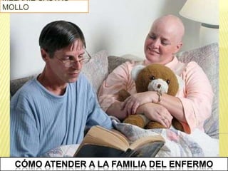 MELANIE CASTRO
MOLLO




  CÓMO ATENDER A LA FAMILIA DEL ENFERMO
 