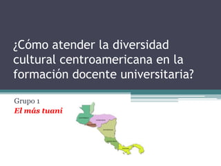 ¿Cómo atender la diversidad
cultural centroamericana en la
formación docente universitaria?

Grupo 1
El más tuani
 