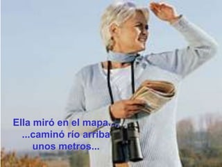 Ella miró en el mapa..., ...caminó río arribaunos metros...