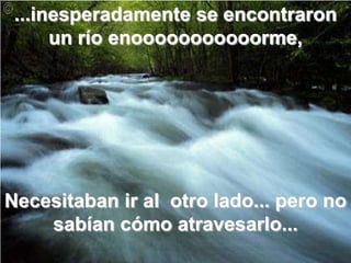 ...inesperadamente se encontraron un río enooooooooooorme,Necesitaban ir al  otro lado... pero no sabían cómo atravesarlo...