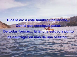 Dios le dio a este hombre una lancha... Con la que consiguió pasar. De todas formas... la lancha estuvo a punto de naufragar en más de una ocasión...