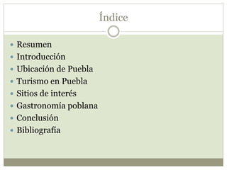 Índice
 Resumen
 Introducción
 Ubicación de Puebla
 Turismo en Puebla
 Sitios de interés
 Gastronomía poblana
 Conclusión
 Bibliografía
 