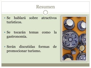 Resumen
 Se hablará sobre atractivos
turísticos.
 Se tocarán temas como la
gastronomía.
 Serán discutidas formas de
promocionar turismo.
 