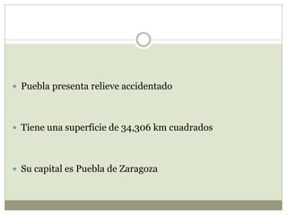  Puebla presenta relieve accidentado
 Tiene una superficie de 34,306 km cuadrados
 Su capital es Puebla de Zaragoza
 