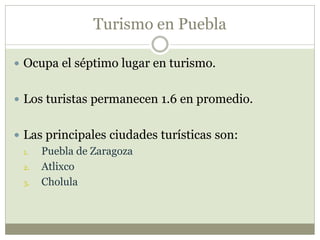 Turismo en Puebla
 Ocupa el séptimo lugar en turismo.
 Los turistas permanecen 1.6 en promedio.
 Las principales ciudades turísticas son:
1. Puebla de Zaragoza
2. Atlixco
3. Cholula
 
