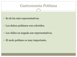 Gastronomía Poblana
 Es de las más representativas.
 Los dulces poblanos son coloridos.
 Los chiles en nogada son representativos.
 El mole poblano es muy importante.
 