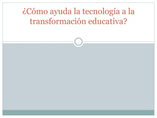 ¿Cómo ayuda la tecnología a la
transformación educativa?
 