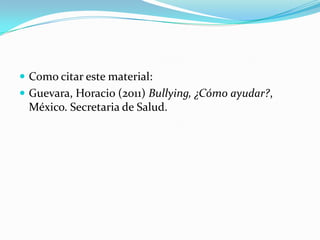 Como citar este material:Guevara, Horacio (2011) Bullying, ¿Cómo ayudar?,  México. Secretaria de Salud.