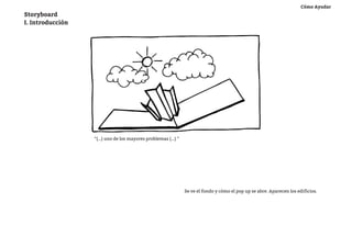 Cómo Ayudar
Storyboard
I. Introducción




                  “(...) uno de los mayores problemas (...) “




                                                                Se ve el fondo y cómo el pop up se abre. Aparecen los edificios.
 