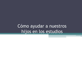 Cómo ayudar a nuestros
hijos en los estudios
 