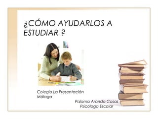 ¿CÓMO AYUDARLOS A
ESTUDIAR ?
Colegio La Presentación
Málaga
Paloma Aranda Casas
Psicóloga Escolar
 