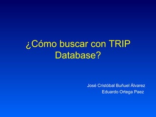 ¿Cómo buscar con TRIP Database? José Cristóbal Buñuel Álvarez Eduardo Ortega Paez  