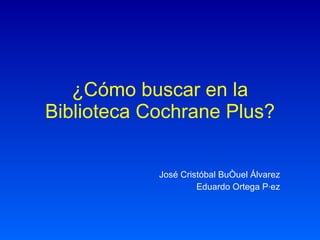 ¿Cómo buscar en la Biblioteca Cochrane Plus? José Cristóbal Buñuel Álvarez Eduardo Ortega Páez 