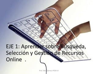 EJE 1: Aprender sobre Búsqueda,
Selección y Gestión de Recursos
Online .
Prof. Aldo Gómez IPEM 41
 
