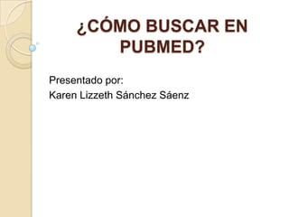 ¿CÓMO BUSCAR EN
PUBMED?
Presentado por:
Karen Lizzeth Sánchez Sáenz
 