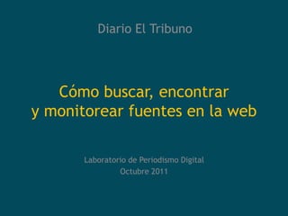 Diario El Tribuno



   Cómo buscar, encontrar
y monitorear fuentes en la web

       Laboratorio de Periodismo Digital
                Octubre 2011
 