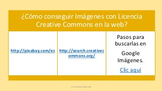 ¿Cómo conseguir Imágenes con Licencia
Creative Commons en la web?
http://pixabay.com/es http://search.creativec
ommons.org/
Pasos para
buscarlas en
Google
Imágenes.
Clic aquí
Lic. Verónica Zonteponte
 