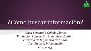 ¿Cómo buscar información?
Luisa Fernanda Oviedo Llanos.
Fundación Universitaria del Area Andina.
Facultad de Ingeniería de Minas.
Gestión de la información.
Grupo 113.
 